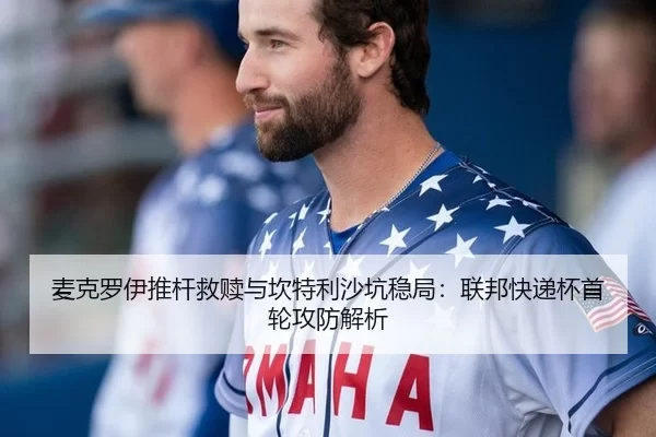 麦克罗伊推杆救赎与坎特利沙坑稳局：联邦快递杯首轮攻防解析