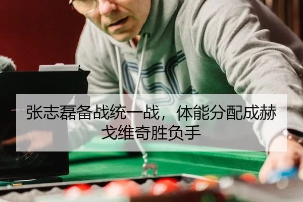张志磊备战统一战，体能分配成赫戈维奇胜负手