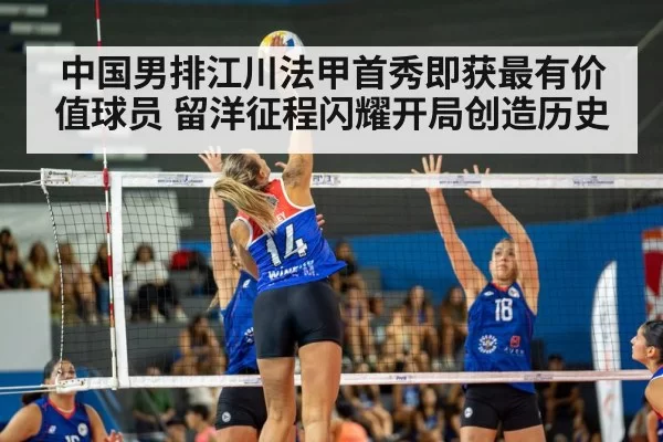 中国男排江川法甲首秀即获最有价值球员 留洋征程闪耀开局创造历史
