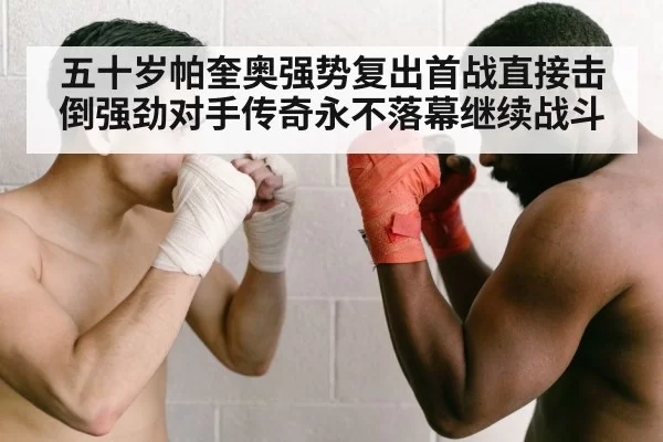 五十岁帕奎奥强势复出首战直接击倒强劲对手传奇永不落幕继续战斗
