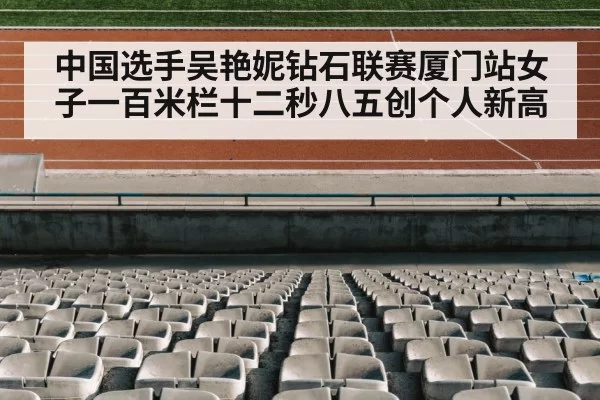 中国选手吴艳妮钻石联赛厦门站女子一百米栏十二秒八五创个人新高