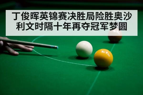 丁俊晖英锦赛决胜局险胜奥沙利文时隔十年再夺冠军梦圆