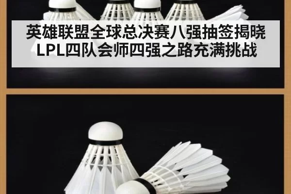 英雄联盟全球总决赛八强抽签揭晓 LPL四队会师四强之路充满挑战