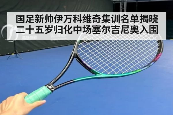 国足新帅伊万科维奇集训名单揭晓二十五岁归化中场塞尔吉尼奥入围