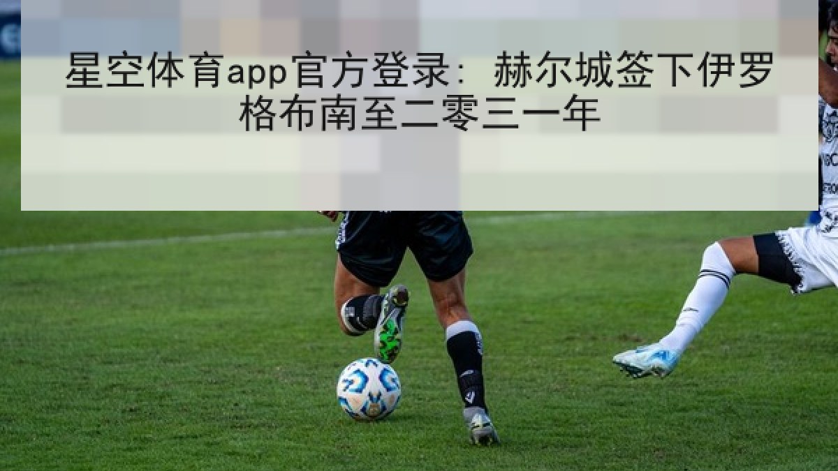 星空体育app官方登录: 赫尔城签下伊罗格布南至二零三一年