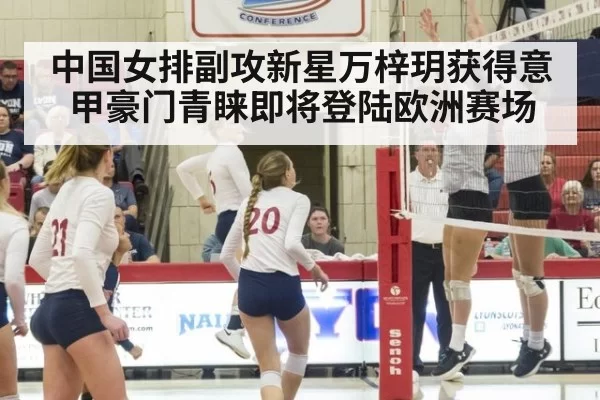 中国女排副攻新星万梓玥获得意甲豪门青睐即将登陆欧洲赛场